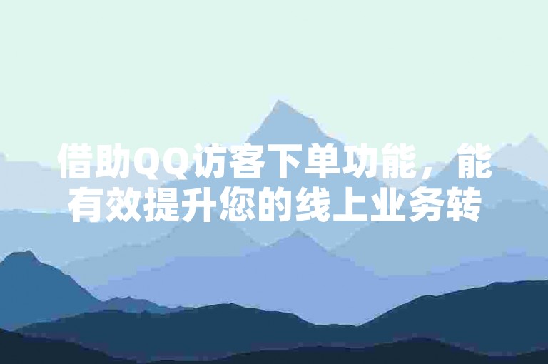 借助QQ访客下单功能，能有效提升您的线上业务转化率。