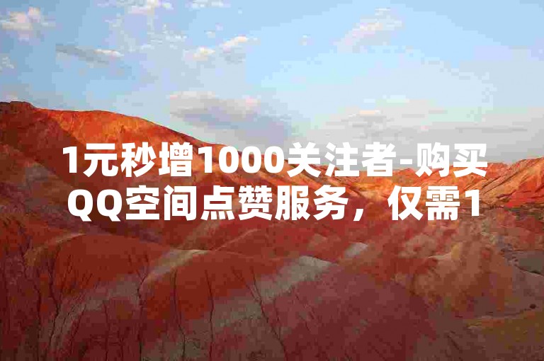 1元秒增1000关注者-购买QQ空间点赞服务，仅需1元获取1000次点赞的在线平台。