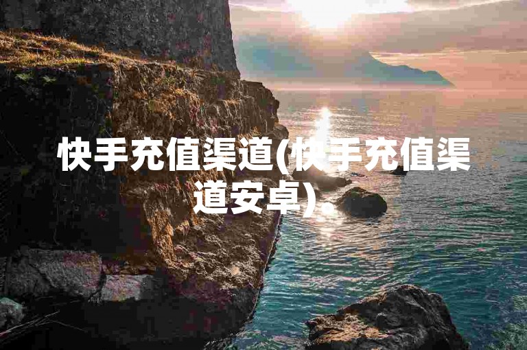 快手充值渠道(快手充值渠道安卓)。