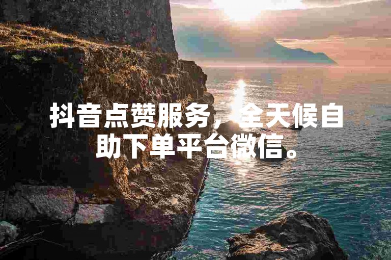 抖音点赞服务，全天候自助下单平台微信。