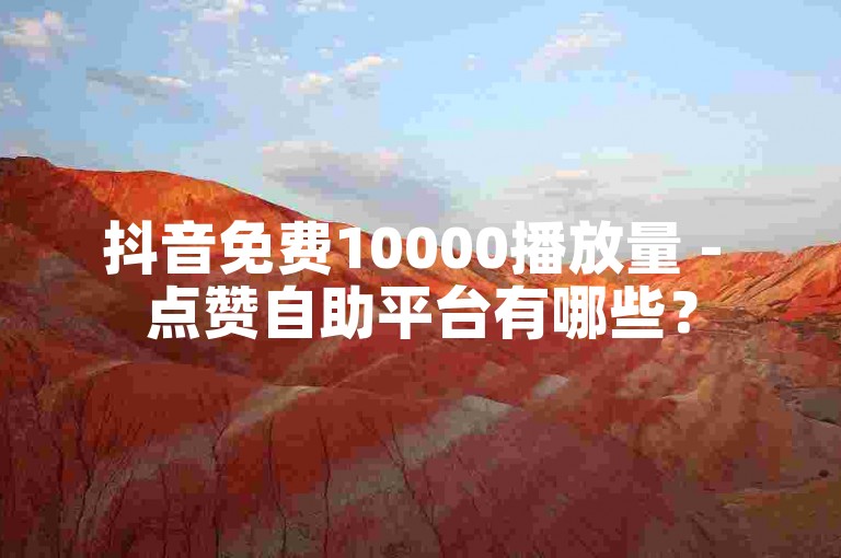 抖音免费10000播放量 - 点赞自助平台有哪些？