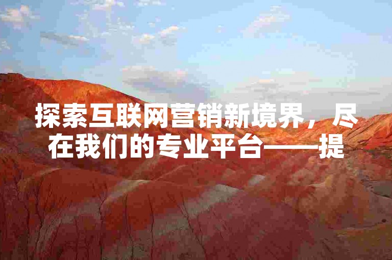 探索互联网营销新境界，尽在我们的专业平台——提供全方位、高性价比的自助推广服务。