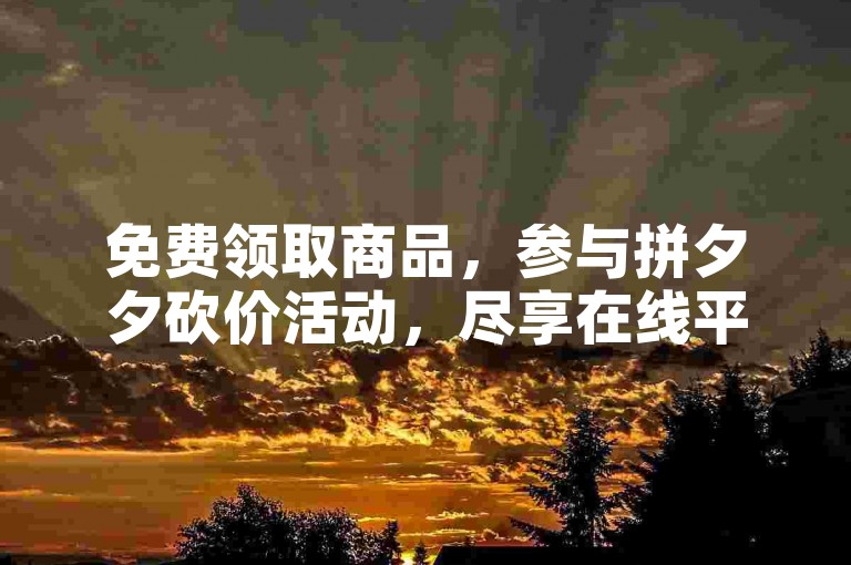 免费领取商品，参与拼夕夕砍价活动，尽享在线平台的便捷与乐趣。