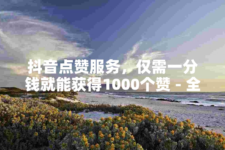 抖音点赞服务，仅需一分钱就能获得1000个赞 - 全天候24小时自助下单平台。