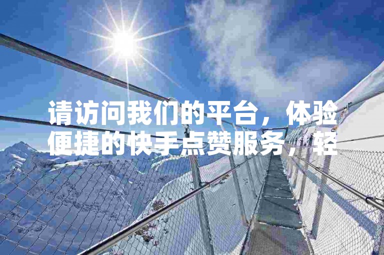 请访问我们的平台，体验便捷的快手点赞服务，轻松提升视频热度。
