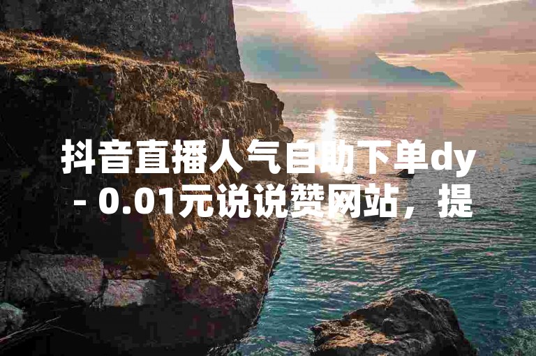 抖音直播人气自助下单dy - 0.01元说说赞网站，提供便捷的服务。