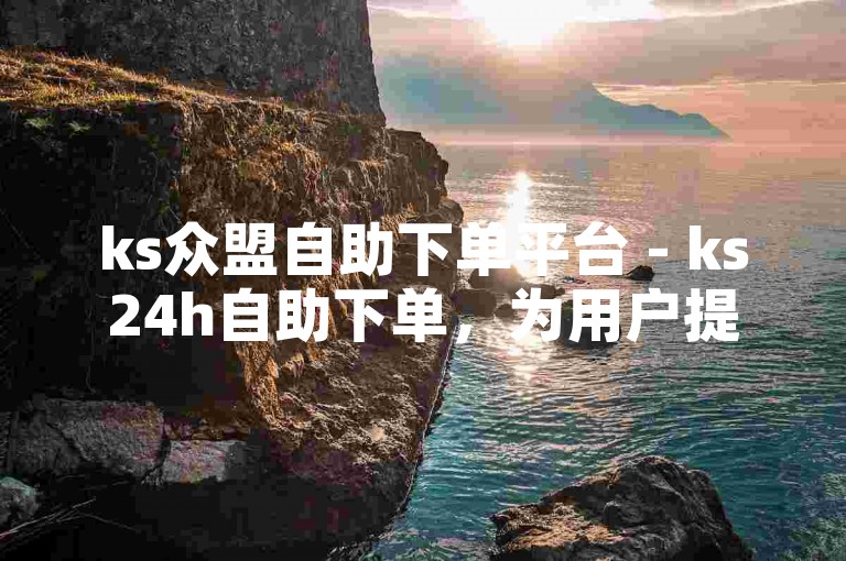 ks众盟自助下单平台 - ks24h自助下单，为用户提供了便捷的在线服务体验。