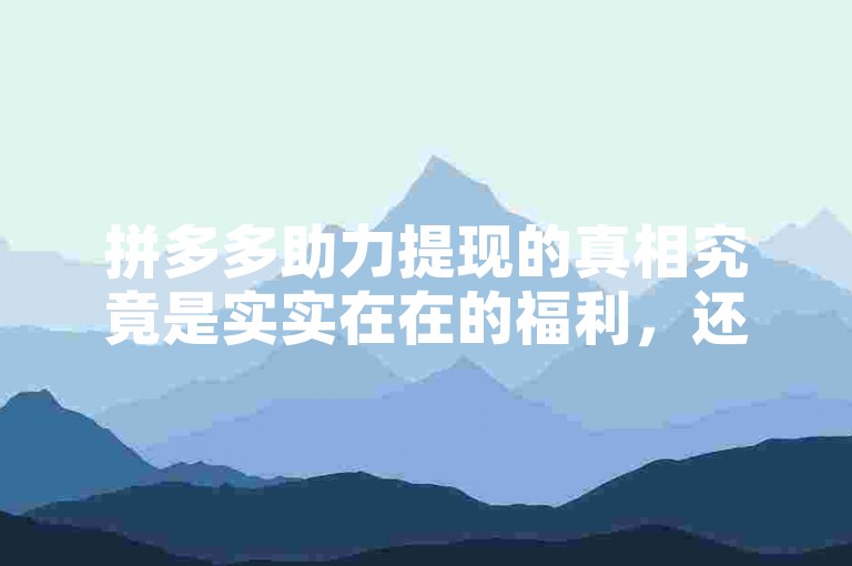 拼多多助力提现的真相究竟是实实在在的福利，还是只是一场虚幻的营销噱头？