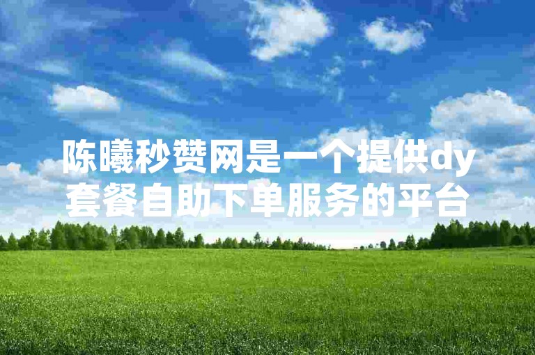 陈曦秒赞网是一个提供dy套餐自助下单服务的平台网站。