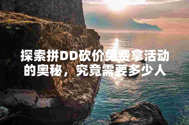 探索拼DD砍价免费拿活动的奥秘，究竟需要多少人助力才能实现梦想？