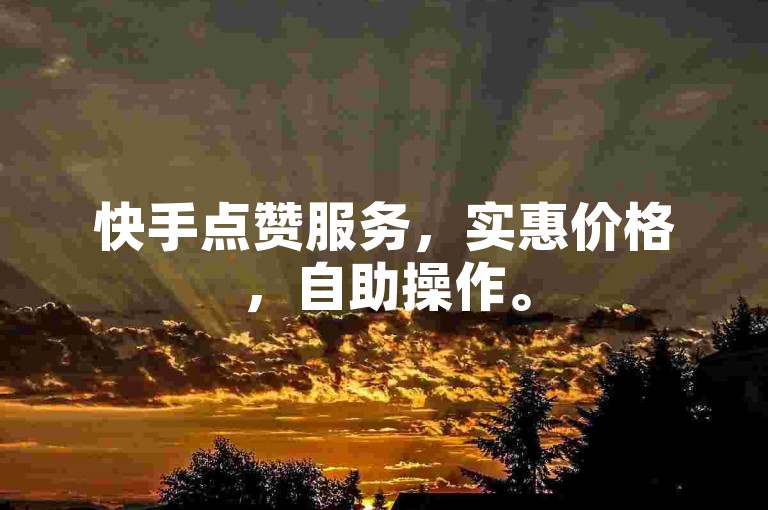 快手点赞服务，实惠价格，自助操作。