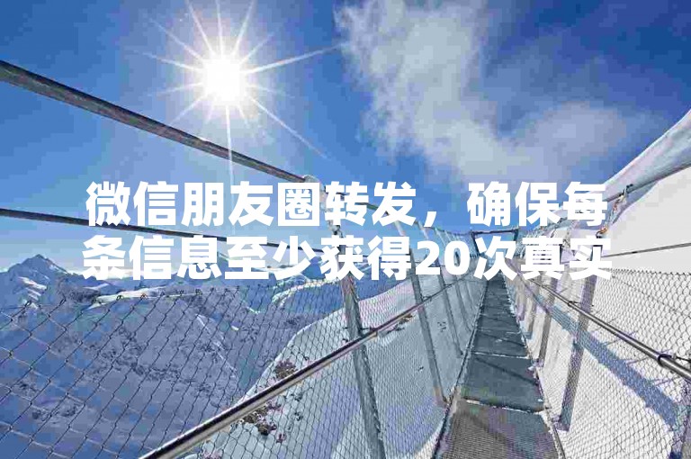 微信朋友圈转发，确保每条信息至少获得20次真实互动。