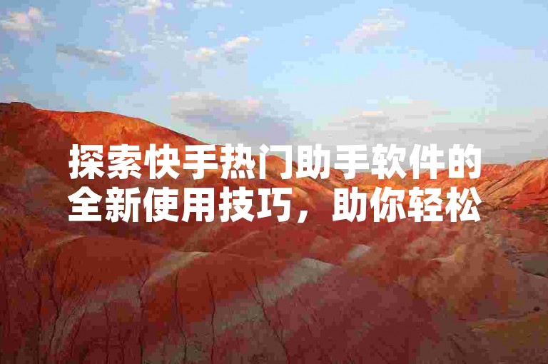 探索快手热门助手软件的全新使用技巧，助你轻松提升内容曝光率。