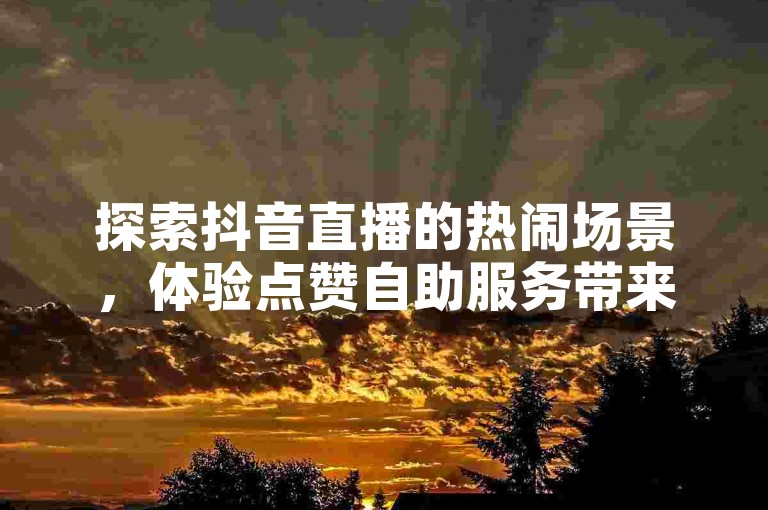 探索抖音直播的热闹场景，体验点赞自助服务带来的便捷与乐趣。