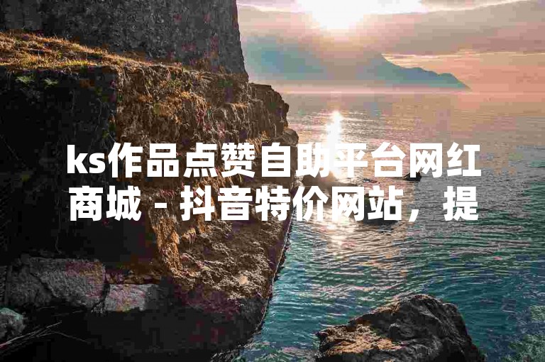 ks作品点赞自助平台网红商城 - 抖音特价网站，提供一站式的社交媒体推广服务。