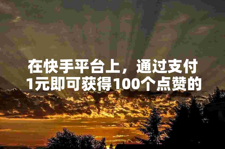 在快手平台上，通过支付1元即可获得100个点赞的服务，同时提供快速增加粉丝的解决方案。