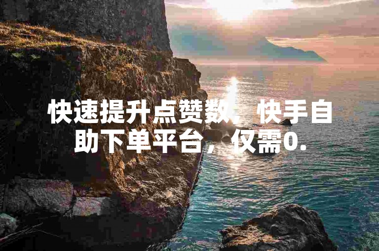 快速提升点赞数，快手自助下单平台，仅需0.5元即可获得1000赞，24小时服务不间断。