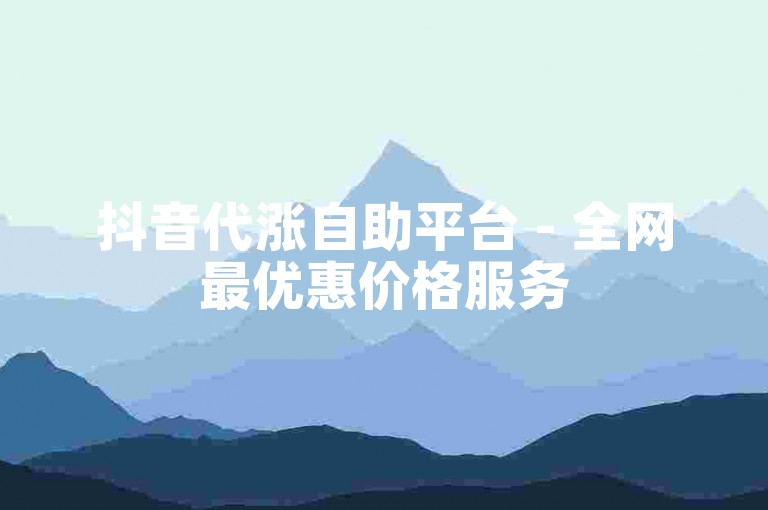 抖音代涨自助平台 - 全网最优惠价格服务