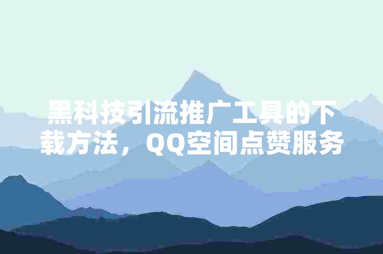 黑科技引流推广工具的下载方法，QQ空间点赞服务 - 拼多多助力代刷 - 抖音视频点赞即时结算交流群。