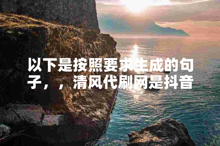 以下是按照要求生成的句子，，清风代刷网是抖音账号出售的优质平台。