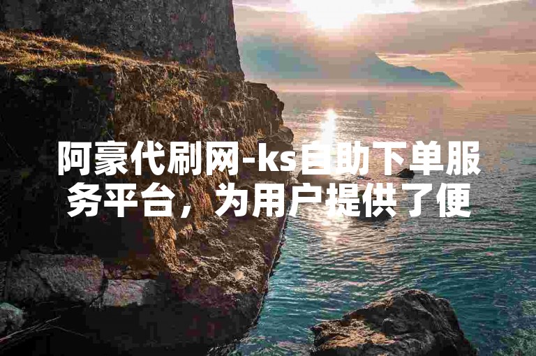 阿豪代刷网-ks自助下单服务平台，为用户提供了便捷的在线下单体验。