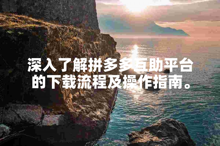 深入了解拼多多互助平台的下载流程及操作指南。