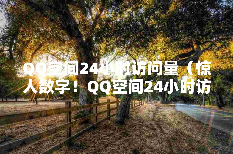 QQ空间24小时访问量（惊人数字！QQ空间24小时访问量飙升！）