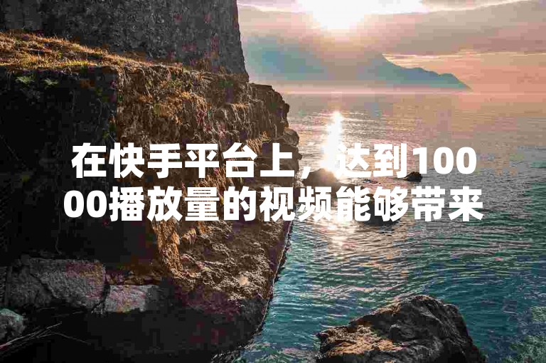 在快手平台上，达到10000播放量的视频能够带来多少收益？