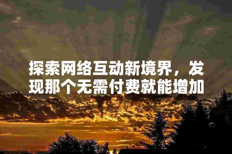 探索网络互动新境界，发现那个无需付费就能增加点赞和关注的秘密平台。