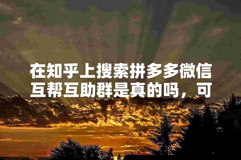 在知乎上搜索拼多多微信互帮互助群是真的吗，可以找到很多相关的讨论和回答。