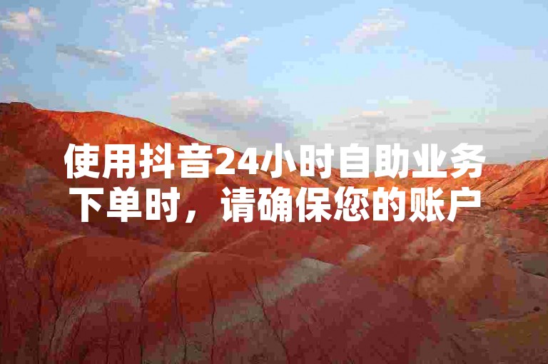 使用抖音24小时自助业务下单时，请确保您的账户安全并遵循平台规则。