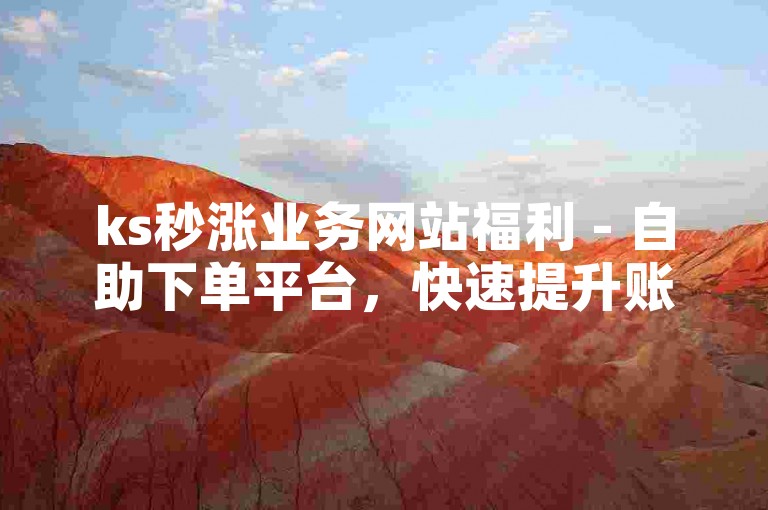 ks秒涨业务网站福利 - 自助下单平台，快速提升账号影响力。