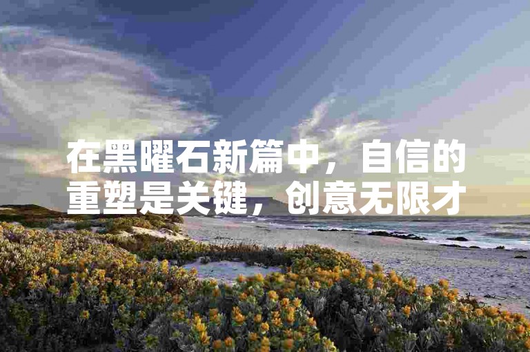 在黑曜石新篇中，自信的重塑是关键，创意无限才能驱动游戏灵魂！🚀