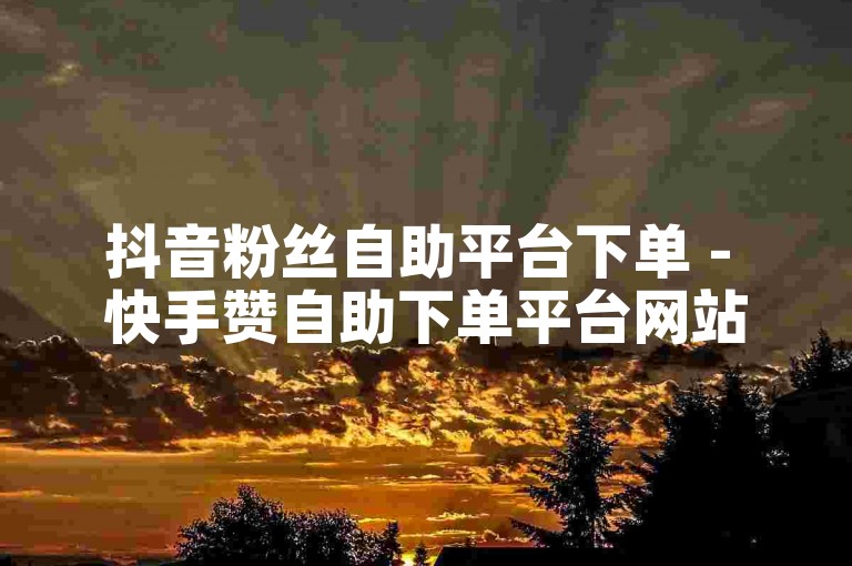 抖音粉丝自助平台下单 - 快手赞自助下单平台网站免费猫猫
