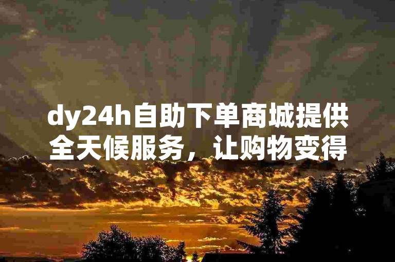 dy24h自助下单商城提供全天候服务，让购物变得更加便捷和愉悦。