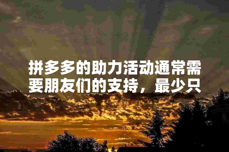 拼多多的助力活动通常需要朋友们的支持，最少只需1分钱就能帮忙完成助力。