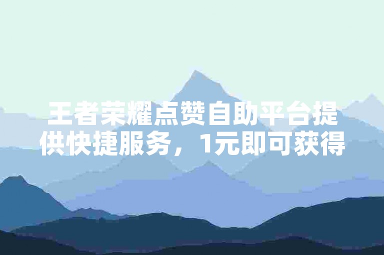 王者荣耀点赞自助平台提供快捷服务，1元即可获得100赞，快手用户也能享受此优惠。