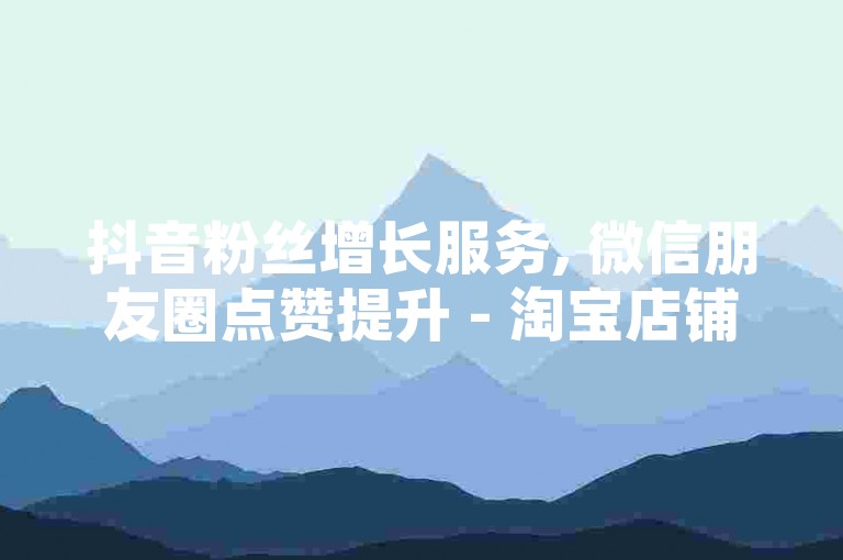 抖音粉丝增长服务, 微信朋友圈点赞提升 - 淘宝店铺推广助手 - 星辉网络平台
