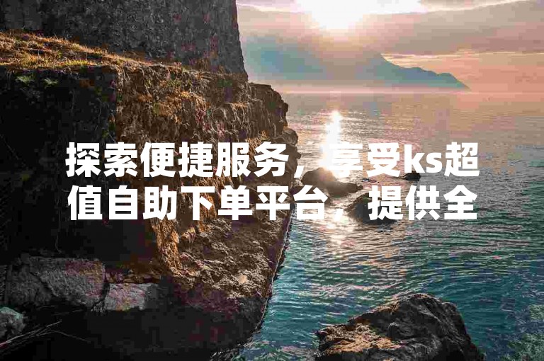 探索便捷服务，享受ks超值自助下单平台，提供全天候空间赞支持与B站实名账号批发，抖音点赞充值快速到账。