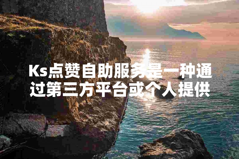 Ks点赞自助服务是一种通过第三方平台或个人提供的，帮助用户在快手（Ks）上快速增加视频点赞数量的服务。