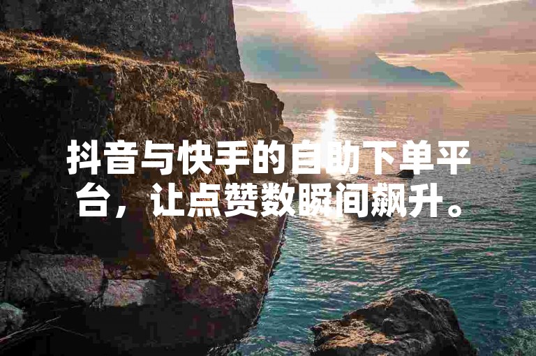 抖音与快手的自助下单平台，让点赞数瞬间飙升。