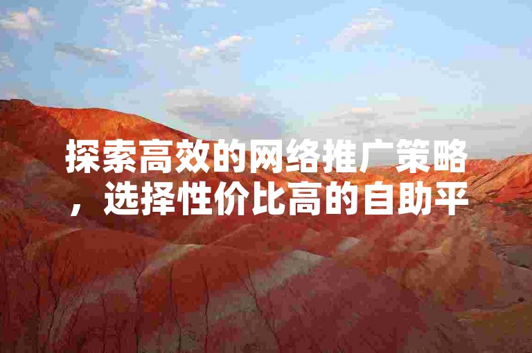 探索高效的网络推广策略，选择性价比高的自助平台，轻松实现社交媒体粉丝增长。