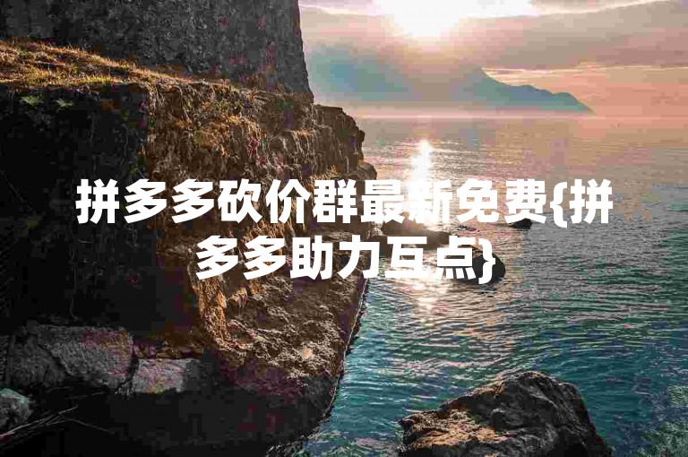 拼多多砍价群最新免费{拼多多助力互点}