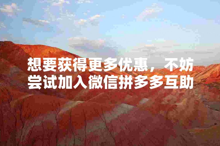 想要获得更多优惠，不妨尝试加入微信拼多多互助群组，快速学习如何有效助力，享受超值福利！
