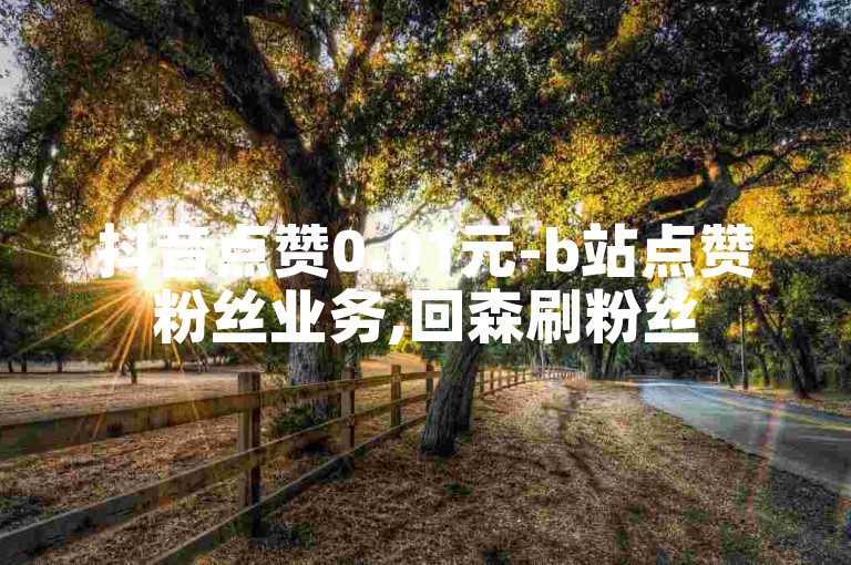 抖音点赞0.01元-b站点赞粉丝业务,回森刷粉丝