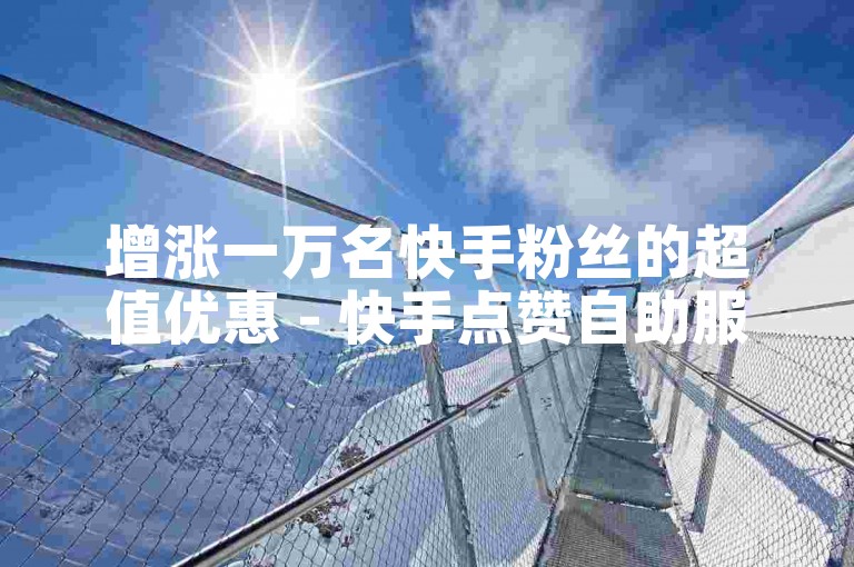增涨一万名快手粉丝的超值优惠 - 快手点赞自助服务蚂蚁平台