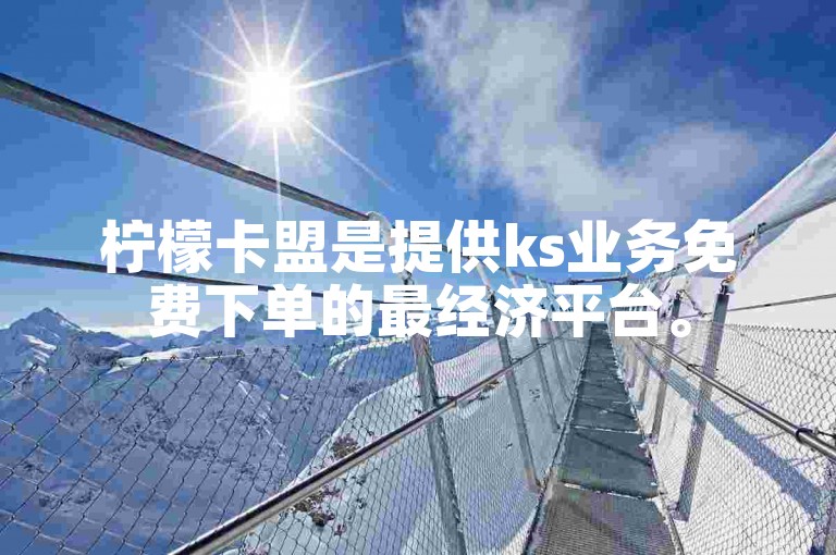 柠檬卡盟是提供ks业务免费下单的最经济平台。