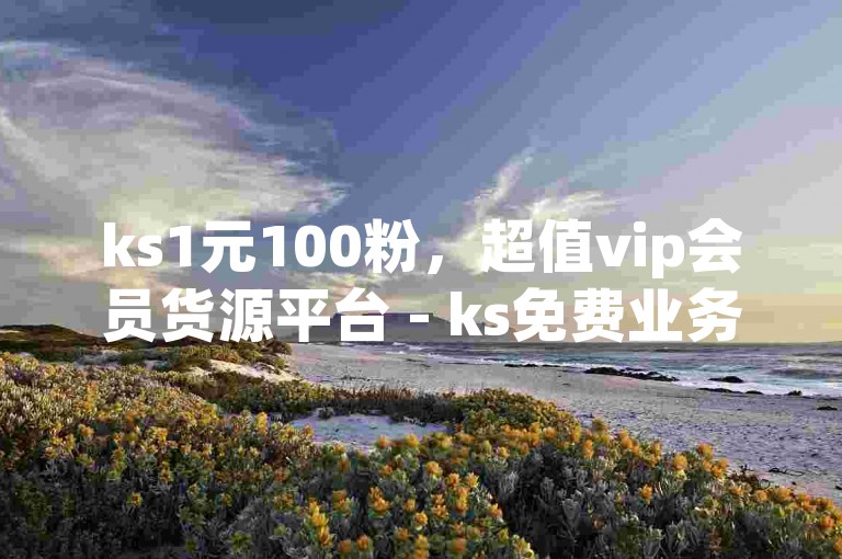 ks1元100粉，超值vip会员货源平台 - ks免费业务软件 - 快手流量推广网站24小时热线震撼来袭！