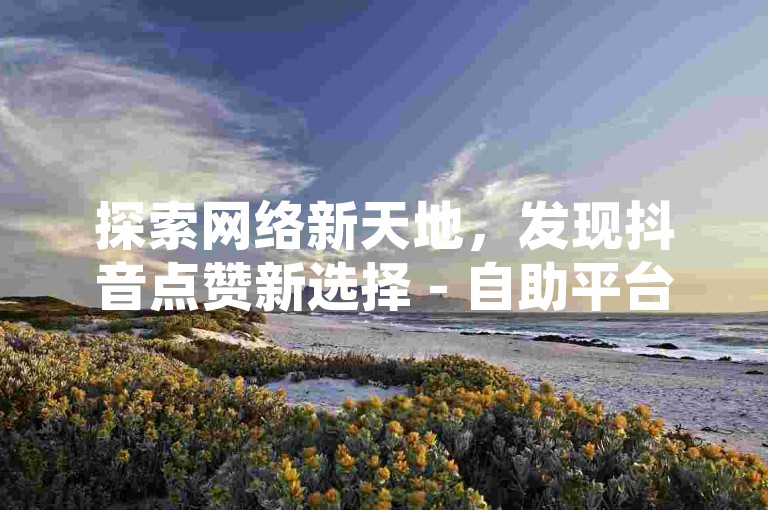 探索网络新天地，发现抖音点赞新选择 - 自助平台，经济实惠，助力您的视频走向热门。