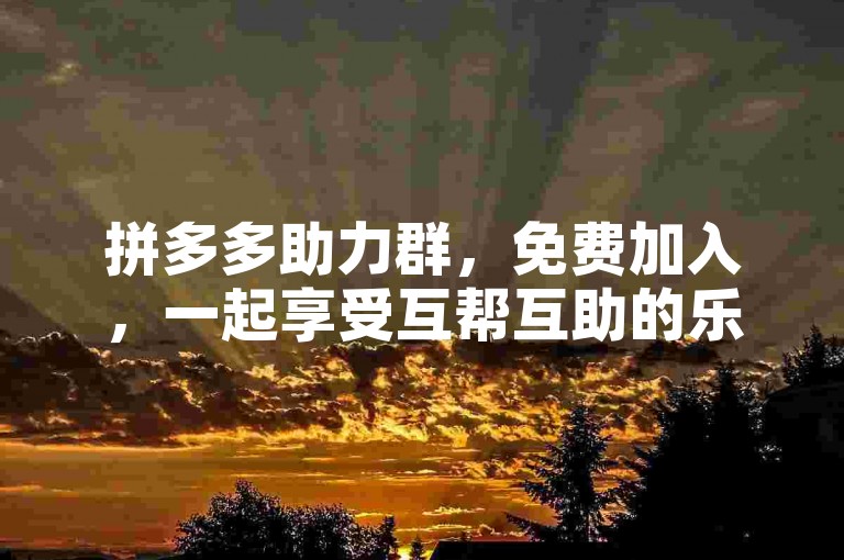 拼多多助力群，免费加入，一起享受互帮互助的乐趣！